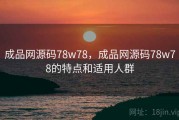 成品网源码78w78，成品网源码78w78的特点和适用人群