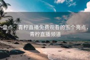 盘点：青柠直播免费观看的五个亮点，青柠直播频道