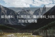 娱乐爆料：91网页版，娱乐爆料_91网页版在线观看