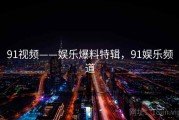 91视频——娱乐爆料特辑,91娱乐频道 91视频——娱乐爆料特辑,91娱乐频道
