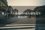 晚上一个人看的APP成为爆笑段子 · 热点649 晚上一个人看的APP成为爆笑段子 · 热点649