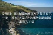 没想到!flash播放器官方下载还有另一面 · 独家823,flash播放器最新版本官方下载 没想到!flash播放器官方下载还有另一面 · 独家823,flash播放器最新版本官方下载