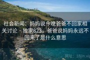 社会新闻：妈妈说今晚爸爸不回家相关讨论 · 独家823，爸爸说妈妈永远不回来了是什么意思