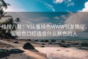 热搜八卦:YSL蜜桃色WWW引发热议,蜜桃色口红适合什么肤色的人 热搜八卦:YSL蜜桃色WWW引发热议,蜜桃色口红适合什么肤色的人