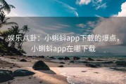 娱乐八卦：小蝌蚪app下载的爆点，小蝌蚪app在哪下载