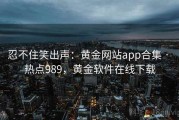 忍不住笑出声：黄金网站app合集 · 热点989，黄金软件在线下载