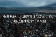 全网热议：小妲己直播引发的讨论，小妲己直播是个什么平台