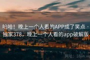 哈哈！晚上一个人看的APP成了笑点 · 独家378，晚上一个人看的app破解版