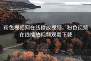 粉色视频网在线播放视频，粉色视频在线播放视频观看下载