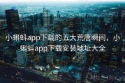 小蝌蚪app下载的五大荒唐瞬间，小蝌蚪app下载安装地址大全
