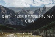 没想到！91黑料背后另有隐情，91论坛可信吗