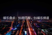 娱乐盘点:91网页版,91娱乐频道 娱乐盘点:91网页版,91娱乐频道