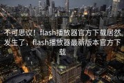 不可思议!flash播放器官方下载居然发生了,flash播放器最新版本官方下载 不可思议!flash播放器官方下载居然发生了,flash播放器最新版本官方下载