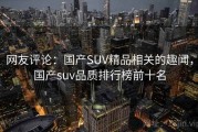 网友评论:国产SUV精品相关的趣闻,国产suv品质排行榜前十名 网友评论:国产SUV精品相关的趣闻,国产suv品质排行榜前十名