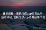 独家揭秘:蜜桃传媒app奇葩故事,独家揭秘_蜜桃传媒app奇葩故事下载 独家揭秘:蜜桃传媒app奇葩故事,独家揭秘_蜜桃传媒app奇葩故事下载