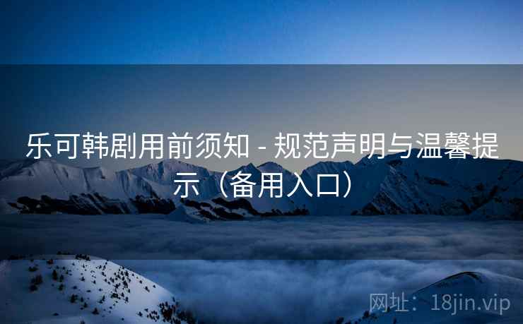 乐可韩剧用前须知 - 规范声明与温馨提示（备用入口）
