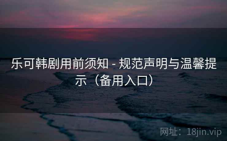 乐可韩剧用前须知 - 规范声明与温馨提示（备用入口）