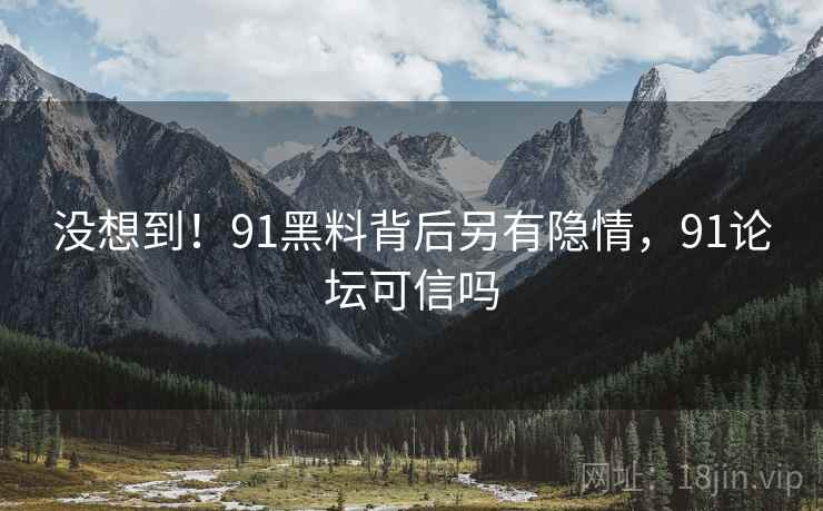 没想到！91黑料背后另有隐情，91论坛可信吗