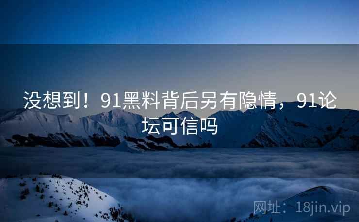 没想到！91黑料背后另有隐情，91论坛可信吗