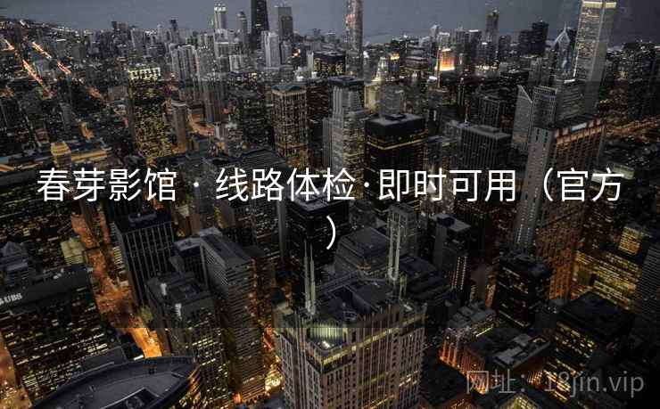 春芽影馆 · 线路体检·即时可用（官方）