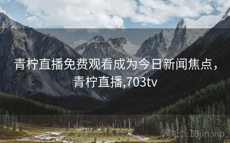 青柠直播免费观看成为今日新闻焦点，青柠直播,703tv