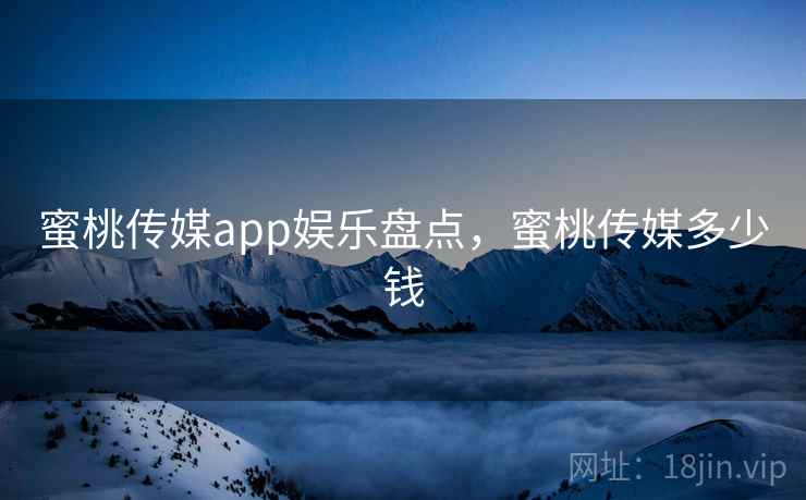蜜桃传媒app娱乐盘点，蜜桃传媒多少钱