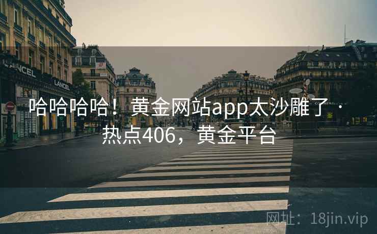 哈哈哈哈！黄金网站app太沙雕了 · 热点406，黄金平台