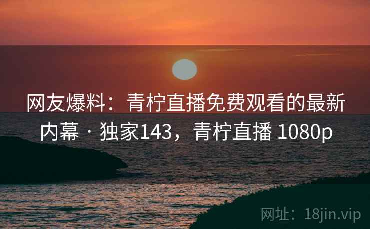 网友爆料：青柠直播免费观看的最新内幕 · 独家143，青柠直播 1080p