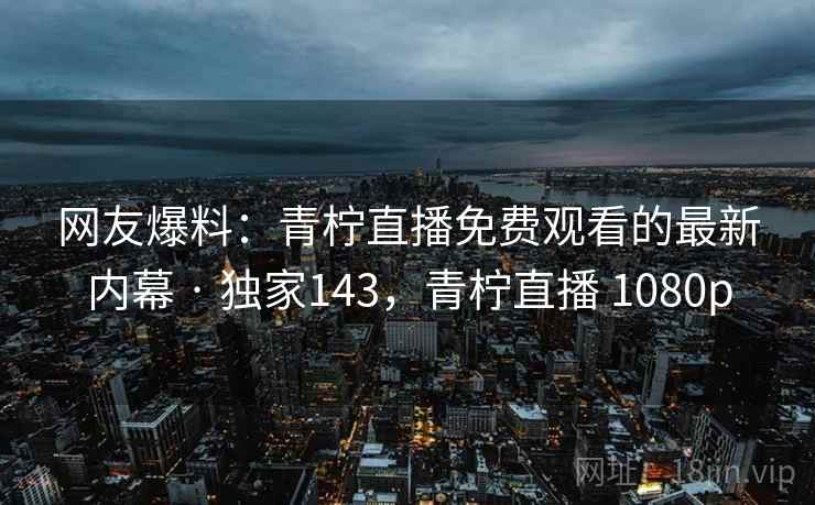 网友爆料：青柠直播免费观看的最新内幕 · 独家143，青柠直播 1080p