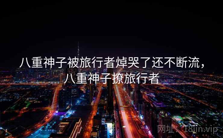 八重神子被旅行者焯哭了还不断流，八重神子撩旅行者