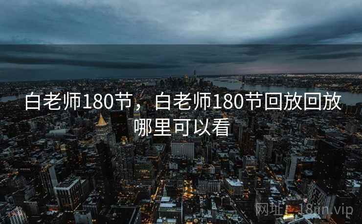 白老师180节，白老师180节回放回放哪里可以看