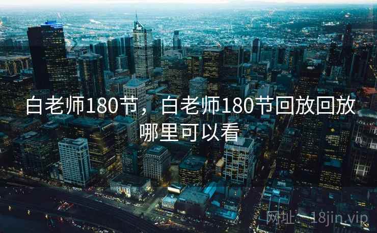白老师180节，白老师180节回放回放哪里可以看