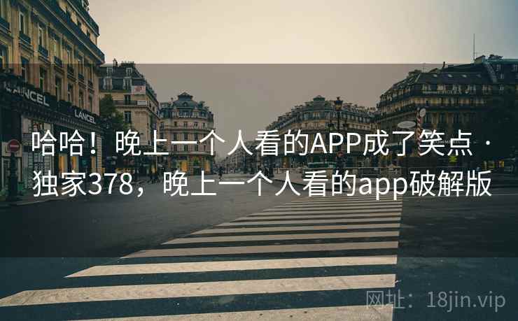 哈哈！晚上一个人看的APP成了笑点 · 独家378，晚上一个人看的app破解版