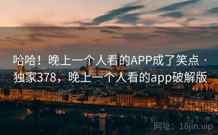 哈哈！晚上一个人看的APP成了笑点 · 独家378，晚上一个人看的app破解版