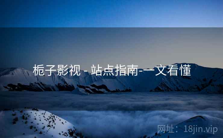 栀子影视 - 站点指南-一文看懂