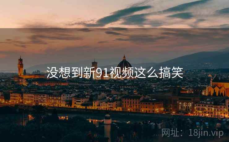 没想到新91视频这么搞笑