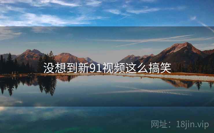 没想到新91视频这么搞笑