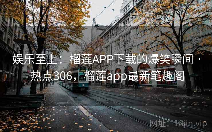 娱乐至上：榴莲APP下载的爆笑瞬间 · 热点306，榴莲app最新笔趣阁