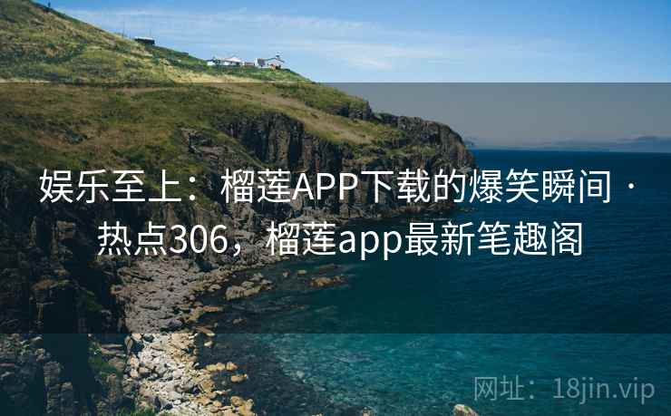 娱乐至上：榴莲APP下载的爆笑瞬间 · 热点306，榴莲app最新笔趣阁