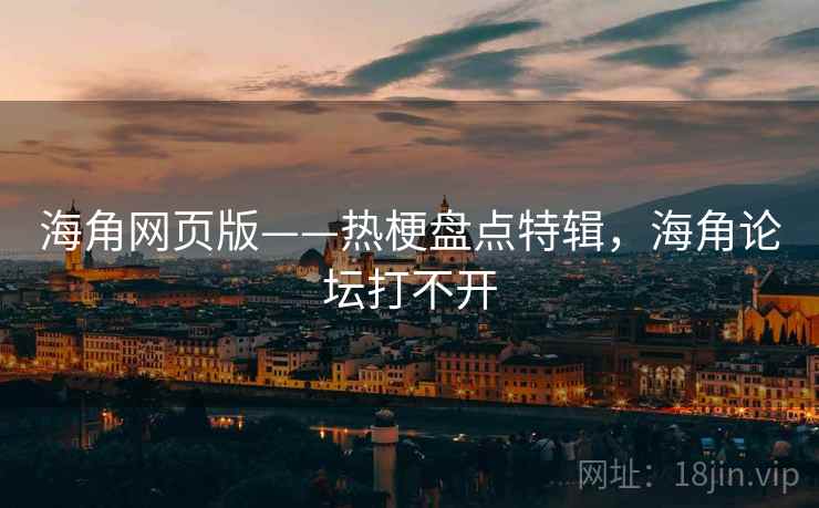 海角网页版——热梗盘点特辑，海角论坛打不开