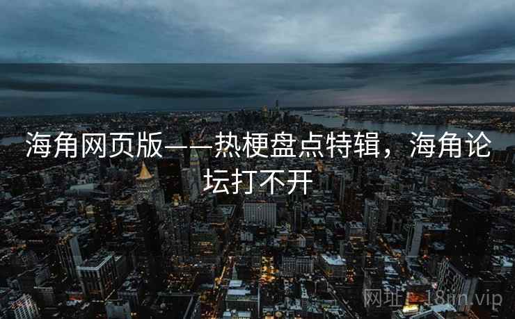 海角网页版——热梗盘点特辑，海角论坛打不开