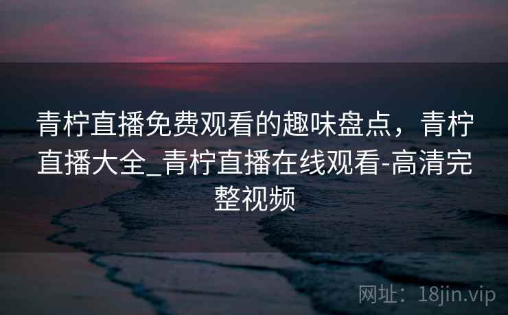 青柠直播免费观看的趣味盘点，青柠直播大全_青柠直播在线观看-高清完整视频
