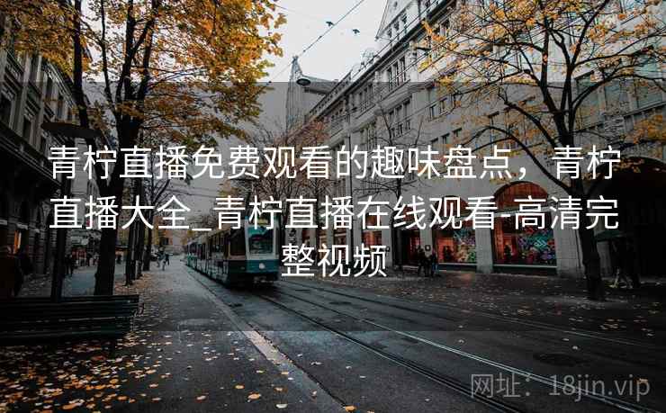 青柠直播免费观看的趣味盘点，青柠直播大全_青柠直播在线观看-高清完整视频