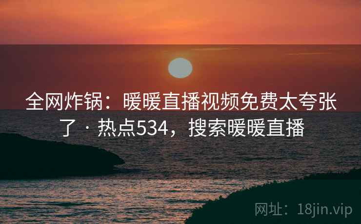 全网炸锅：暖暖直播视频免费太夸张了 · 热点534，搜索暖暖直播