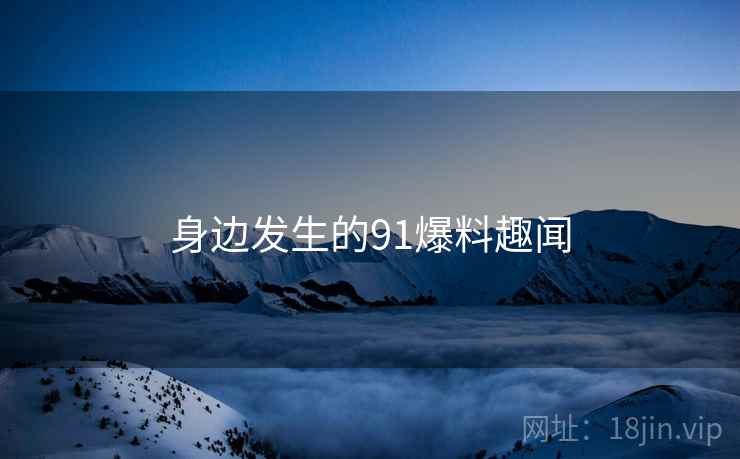 身边发生的91爆料趣闻