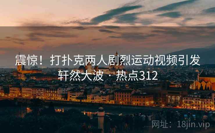 震惊！打扑克两人剧烈运动视频引发轩然大波 · 热点312