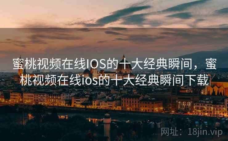 蜜桃视频在线IOS的十大经典瞬间，蜜桃视频在线ios的十大经典瞬间下载