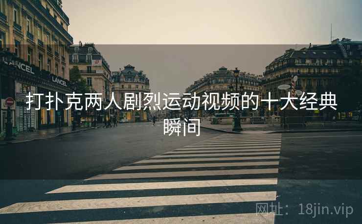 打扑克两人剧烈运动视频的十大经典瞬间
