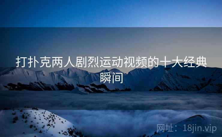 打扑克两人剧烈运动视频的十大经典瞬间
