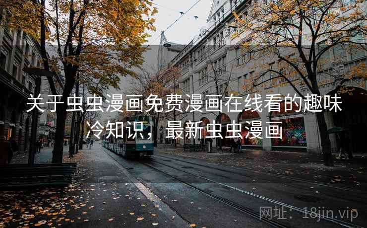 关于虫虫漫画免费漫画在线看的趣味冷知识，最新虫虫漫画